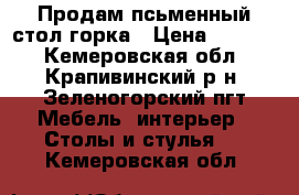 Продам псьменный стол горка › Цена ­ 7 000 - Кемеровская обл., Крапивинский р-н, Зеленогорский пгт Мебель, интерьер » Столы и стулья   . Кемеровская обл.